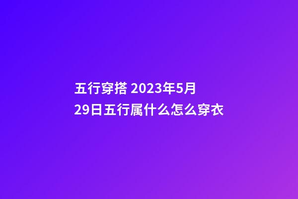 五行穿搭 2023年5月29日五行属什么怎么穿衣